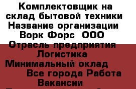 Комплектовщик на склад бытовой техники › Название организации ­ Ворк Форс, ООО › Отрасль предприятия ­ Логистика › Минимальный оклад ­ 33 000 - Все города Работа » Вакансии   . Приморский край,Артем г.